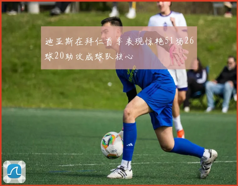 迪亚斯在拜仁首季表现惊艳51场26球20助攻成球队核心