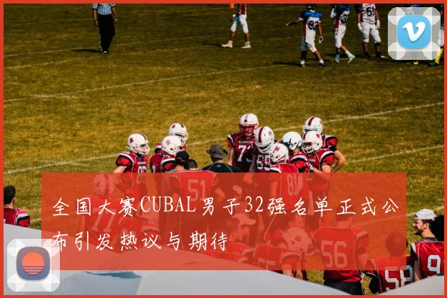 全国大赛CUBAL男子32强名单正式公布引发热议与期待