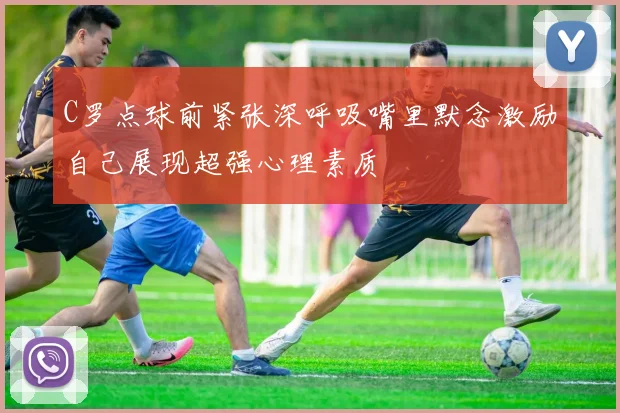 C罗点球前紧张深呼吸嘴里默念激励自己展现超强心理素质