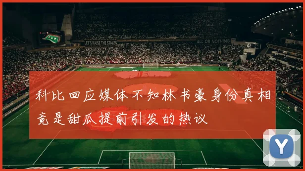 科比回应媒体不知林书豪身份真相竟是甜瓜提前引发的热议