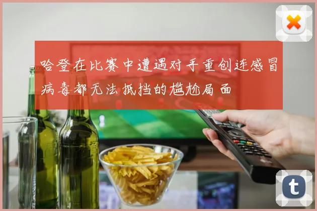 哈登在比赛中遭遇对手重创连感冒病毒都无法抵挡的尴尬局面