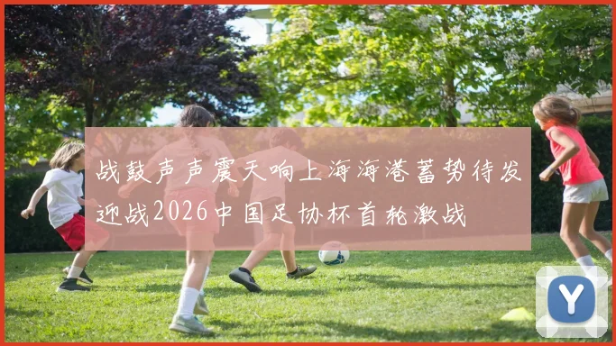 战鼓声声震天响上海海港蓄势待发迎战2026中国足协杯首轮激战