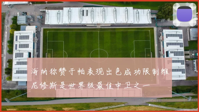 海纳称赞于帕表现出色成功限制维尼修斯是世界级最佳中卫之一