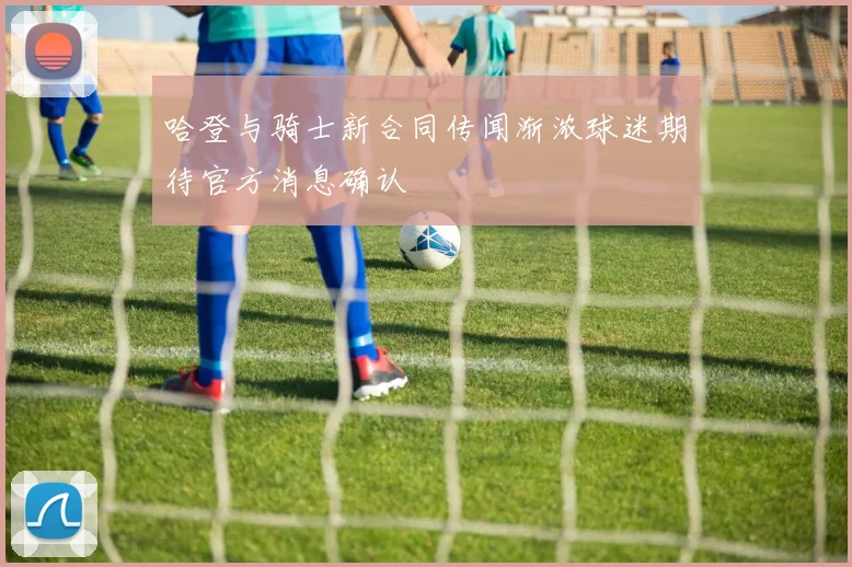 哈登与骑士新合同传闻渐浓球迷期待官方消息确认