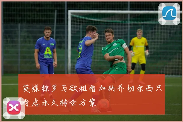 英媒称罗马欲租借加纳乔切尔西只考虑永久转会方案