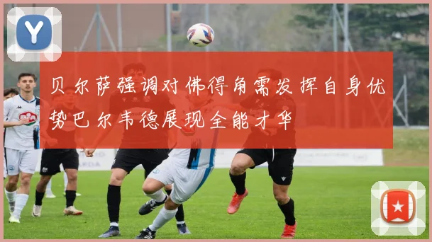 贝尔萨强调对佛得角需发挥自身优势巴尔韦德展现全能才华