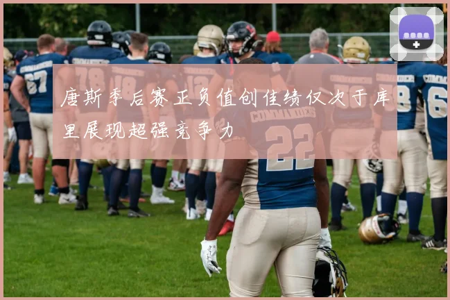 唐斯季后赛正负值创佳绩仅次于库里展现超强竞争力