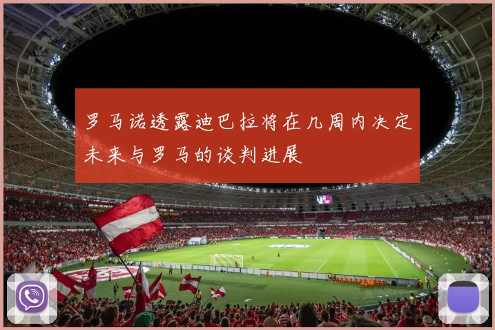 罗马诺透露迪巴拉将在几周内决定未来与罗马的谈判进展