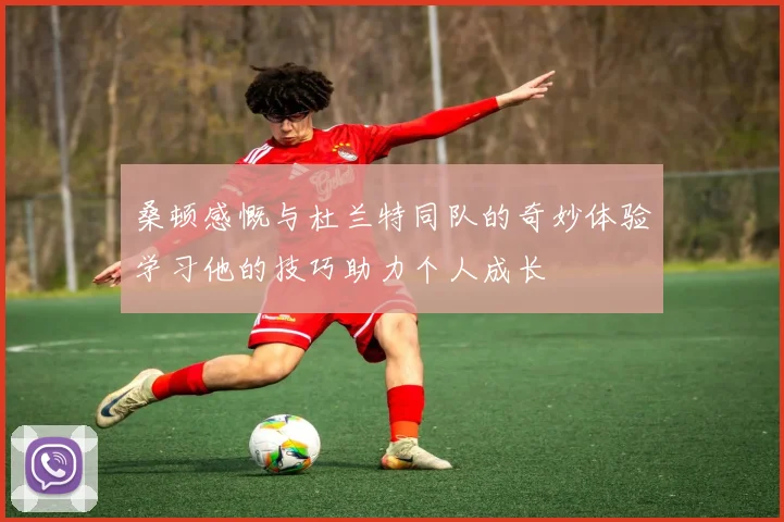 桑顿感慨与杜兰特同队的奇妙体验学习他的技巧助力个人成长