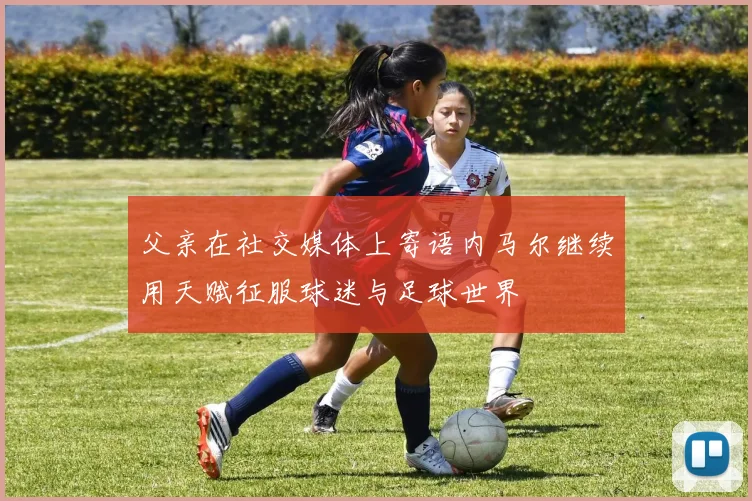 父亲在社交媒体上寄语内马尔继续用天赋征服球迷与足球世界