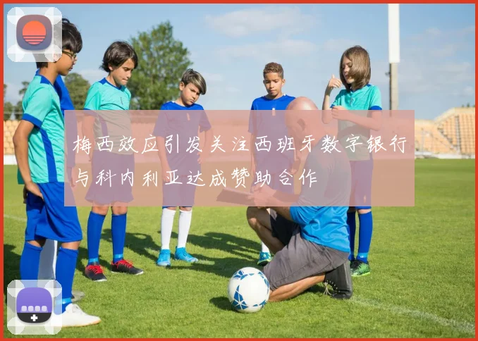 梅西效应引发关注西班牙数字银行与科内利亚达成赞助合作