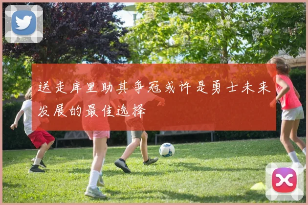 送走库里助其争冠或许是勇士未来发展的最佳选择
