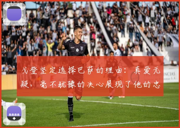 戈登坚定选择巴萨的理由：真爱无疑，毫不犹豫的决心展现了他的忠诚