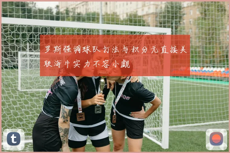 罗斯强调球队打法与积分无直接关联海牛实力不容小觑