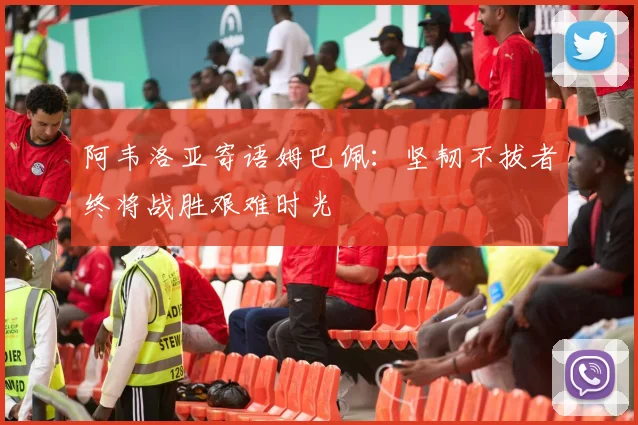 阿韦洛亚寄语姆巴佩：坚韧不拔者终将战胜艰难时光