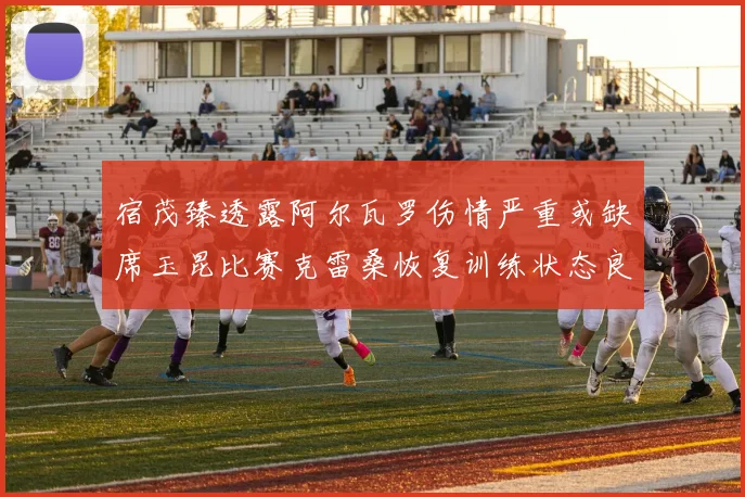 宿茂臻透露阿尔瓦罗伤情严重或缺席玉昆比赛克雷桑恢复训练状态良好