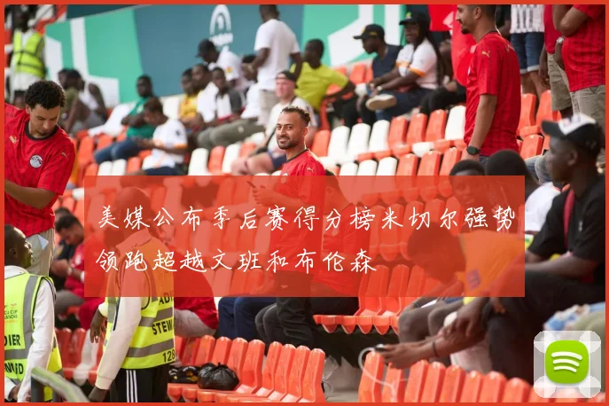 美媒公布季后赛得分榜米切尔强势领跑超越文班和布伦森
