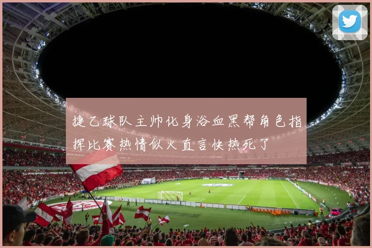 捷乙球队主帅化身浴血黑帮角色指挥比赛热情似火直言快热死了