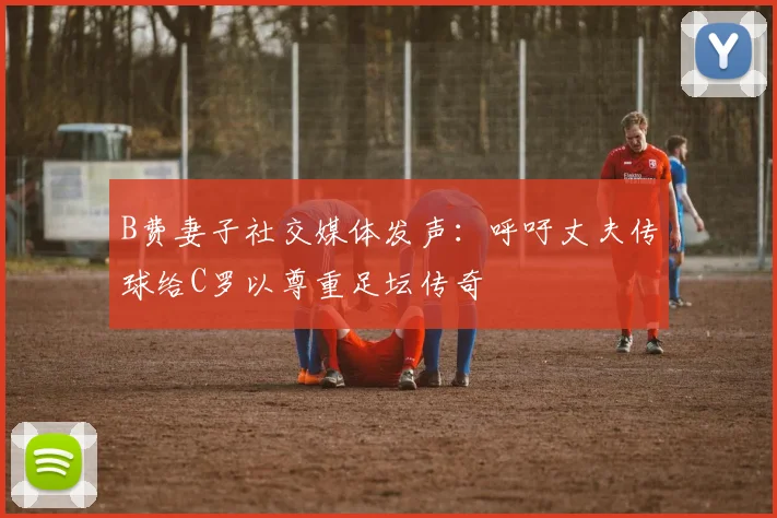 B费妻子社交媒体发声：呼吁丈夫传球给C罗以尊重足坛传奇