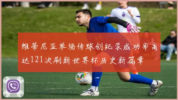 维蒂尼亚单场传球创纪录成功率高达121次刷新世界杯历史新篇章