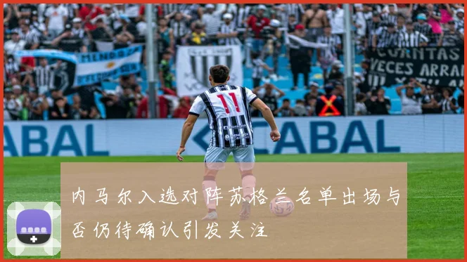 内马尔入选对阵苏格兰名单出场与否仍待确认引发关注