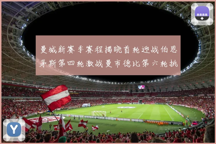 曼城新赛季赛程揭晓首轮迎战伯恩茅斯第四轮激战曼市德比第六轮挑战利物浦