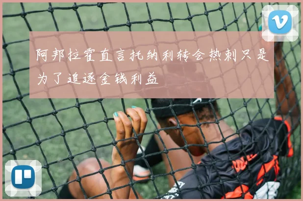 阿邦拉霍直言托纳利转会热刺只是为了追逐金钱利益