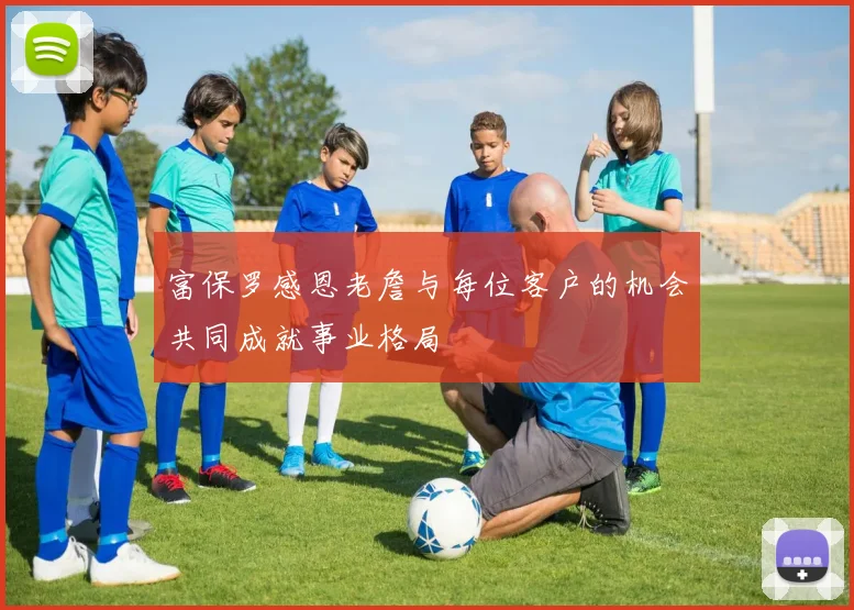富保罗感恩老詹与每位客户的机会共同成就事业格局
