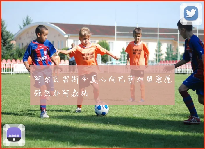 阿尔瓦雷斯今夏心向巴萨加盟意愿强烈非阿森纳