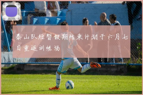 泰山队短暂假期结束计划于六月七日重返训练场