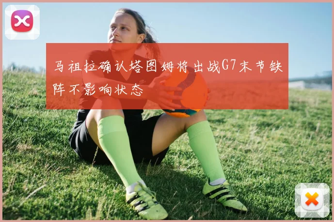 马祖拉确认塔图姆将出战G7末节缺阵不影响状态