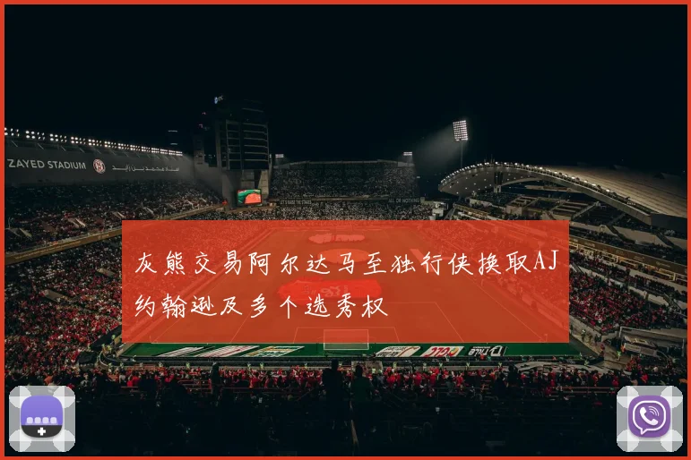 灰熊交易阿尔达马至独行侠换取AJ约翰逊及多个选秀权