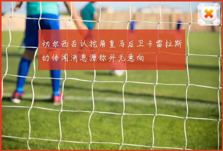 切尔西否认挖角皇马后卫卡雷拉斯的传闻消息源称并无意向