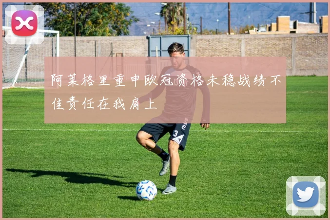 阿莱格里重申欧冠资格未稳战绩不佳责任在我肩上