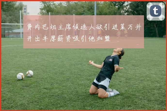 费内巴切主席候选人欲引进莱万并开出丰厚薪资吸引他加盟