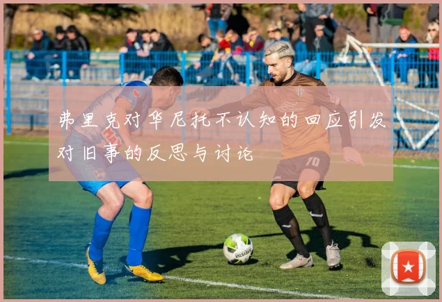 弗里克对华尼托不认知的回应引发对旧事的反思与讨论