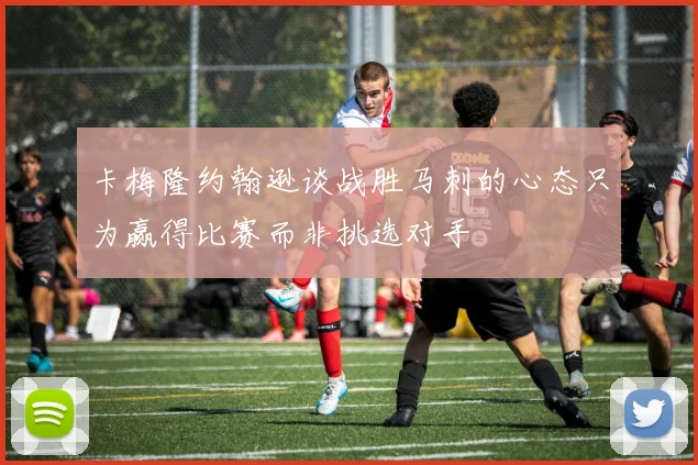 卡梅隆约翰逊谈战胜马刺的心态只为赢得比赛而非挑选对手